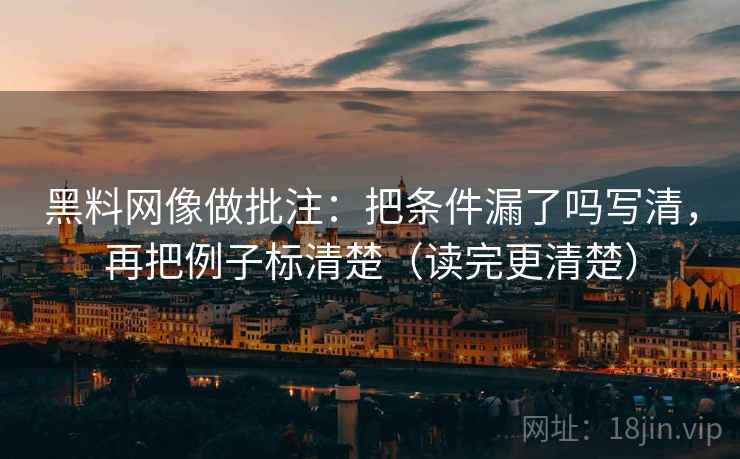 黑料网像做批注：把条件漏了吗写清，再把例子标清楚（读完更清楚）