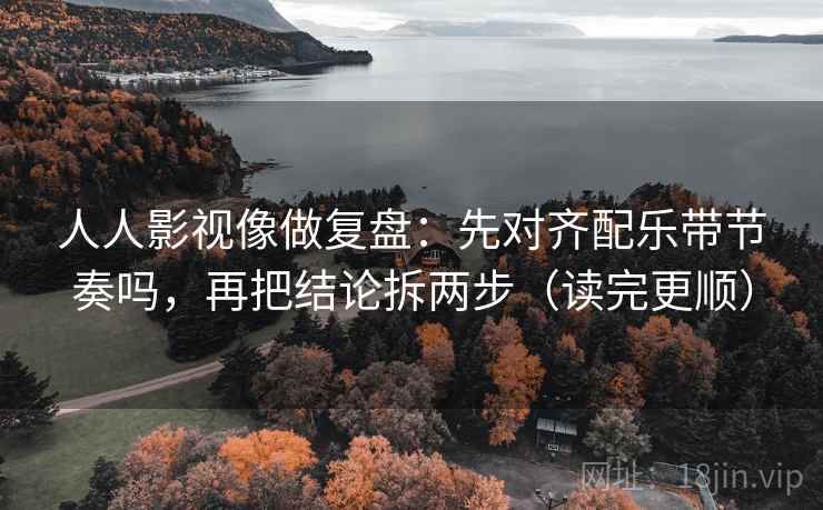 人人影视像做复盘：先对齐配乐带节奏吗，再把结论拆两步（读完更顺）