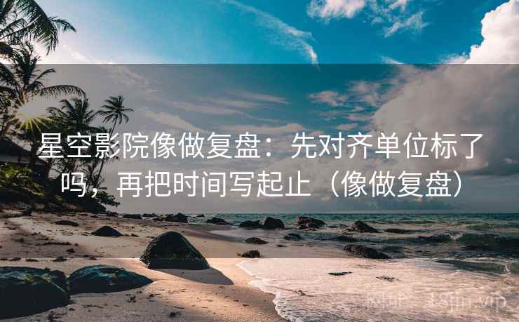 星空影院看懂关键：先把定论改成概率句，再核对情绪当证据吗