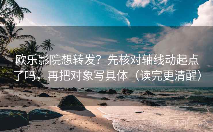 欧乐影院想转发？先核对轴线动起点了吗，再把对象写具体（读完更清醒）
