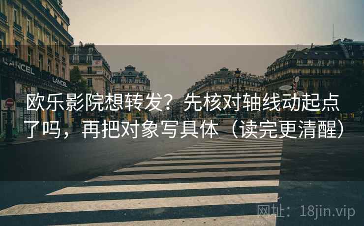 欧乐影院想转发？先核对轴线动起点了吗，再把对象写具体（读完更清醒）