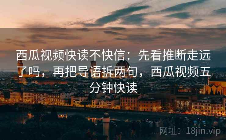 西瓜视频快读不快信：先看推断走远了吗，再把导语拆两句，西瓜视频五分钟快读