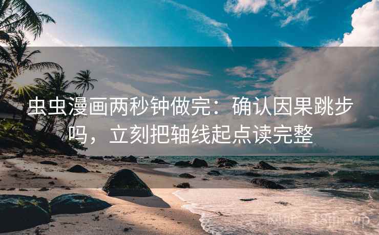 虫虫漫画两秒钟做完：确认因果跳步吗，立刻把轴线起点读完整