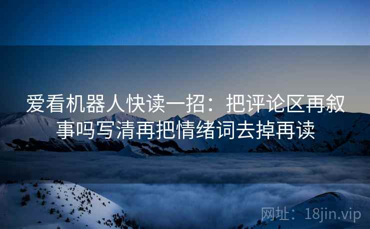 爱看机器人快读一招：把评论区再叙事吗写清再把情绪词去掉再读