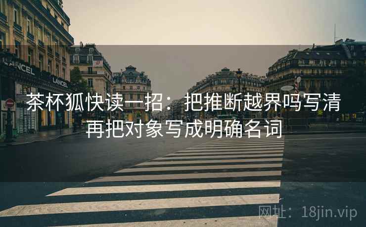 茶杯狐快读一招：把推断越界吗写清再把对象写成明确名词