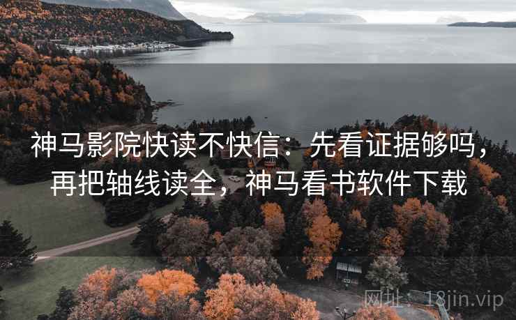 神马影院快读不快信：先看证据够吗，再把轴线读全，神马看书软件下载