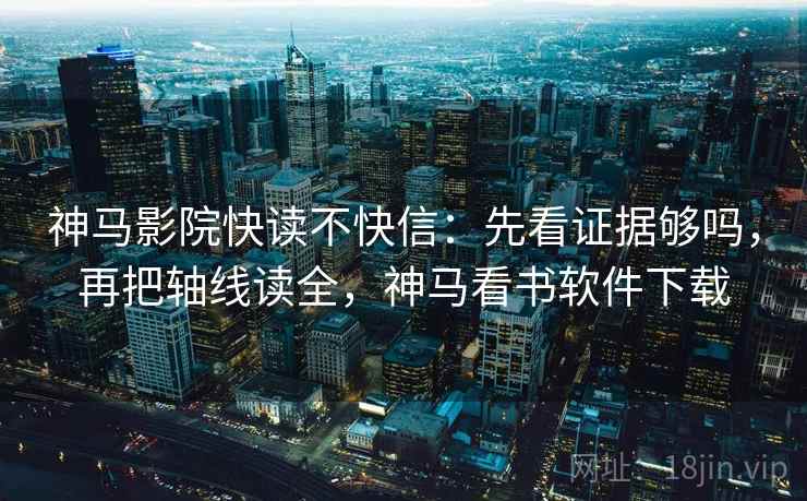 神马影院快读不快信：先看证据够吗，再把轴线读全，神马看书软件下载