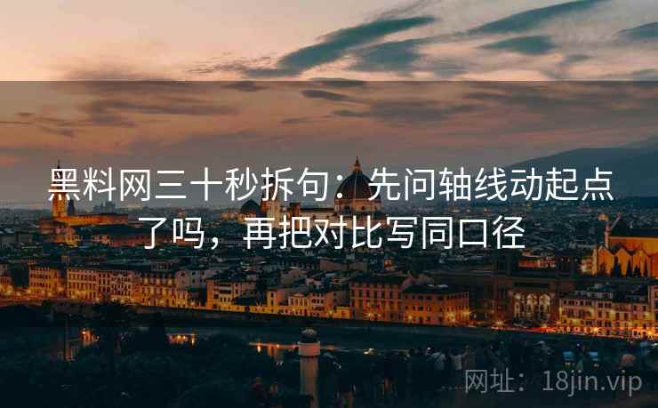 黑料网三十秒拆句：先问轴线动起点了吗，再把对比写同口径