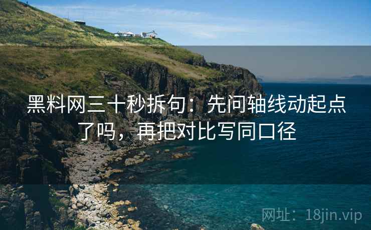 黑料网三十秒拆句：先问轴线动起点了吗，再把对比写同口径