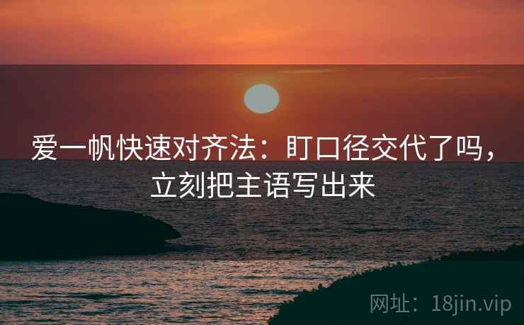爱一帆快速对齐法：盯口径交代了吗，立刻把主语写出来