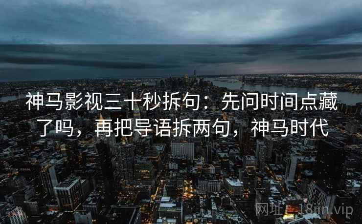 神马影视三十秒拆句：先问时间点藏了吗，再把导语拆两句，神马时代