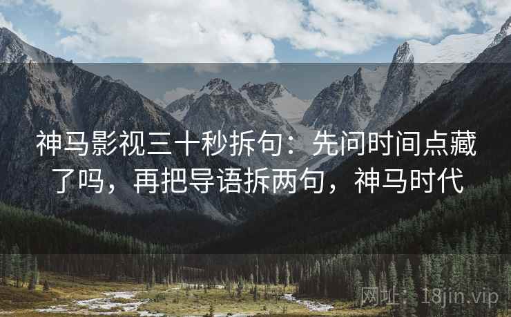 神马影视三十秒拆句：先问时间点藏了吗，再把导语拆两句，神马时代