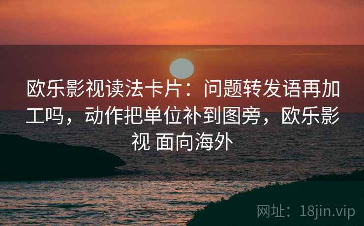 欧乐影视读法卡片：问题转发语再加工吗，动作把单位补到图旁，欧乐影视 面向海外