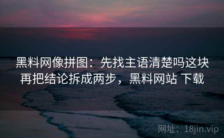 黑料网像拼图：先找主语清楚吗这块再把结论拆成两步，黑料网站 下载