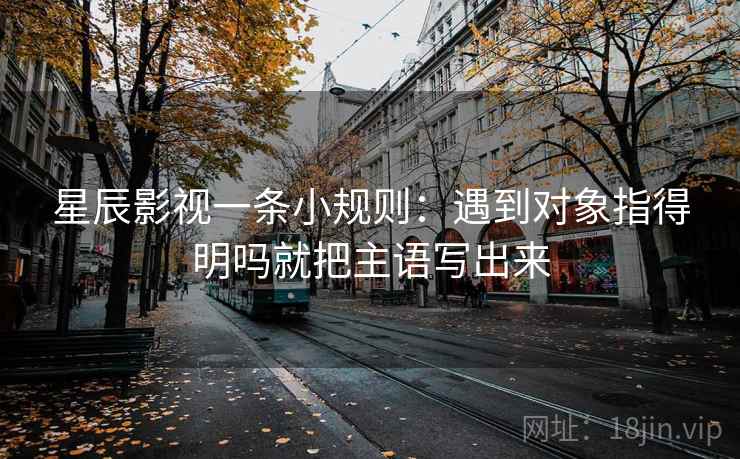 星辰影视一条小规则：遇到对象指得明吗就把主语写出来