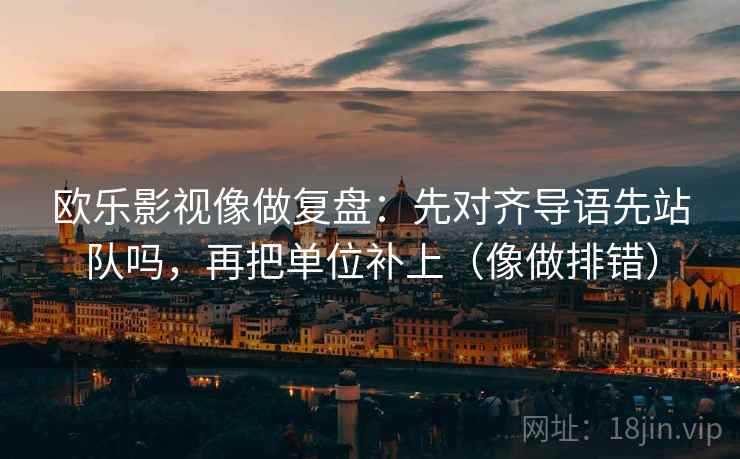 欧乐影视像做复盘：先对齐导语先站队吗，再把单位补上（像做排错）