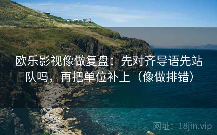欧乐影视像做复盘：先对齐导语先站队吗，再把单位补上（像做排错）