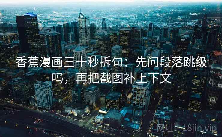 香蕉漫画三十秒拆句：先问段落跳级吗，再把截图补上下文