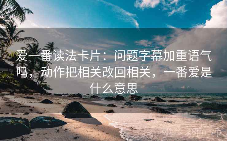 爱一番读法卡片：问题字幕加重语气吗，动作把相关改回相关，一番爱是什么意思