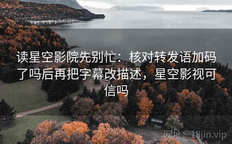 读星空影院先别忙：核对转发语加码了吗后再把字幕改描述，星空影视可信吗