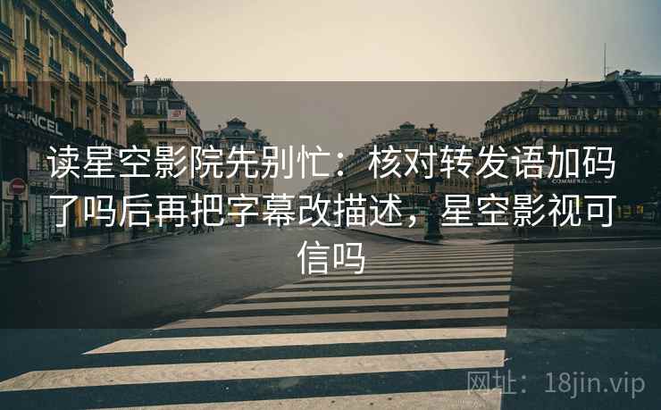 读星空影院先别忙：核对转发语加码了吗后再把字幕改描述，星空影视可信吗