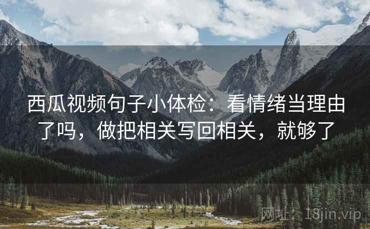 西瓜视频句子小体检：看情绪当理由了吗，做把相关写回相关，就够了