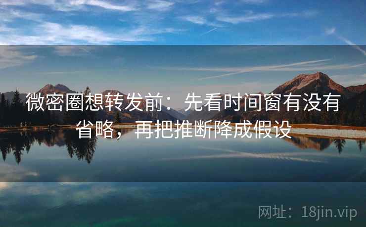 微密圈想转发前：先看时间窗有没有省略，再把推断降成假设