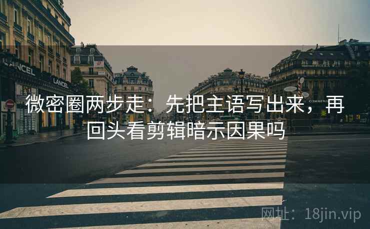 微密圈两步走：先把主语写出来，再回头看剪辑暗示因果吗