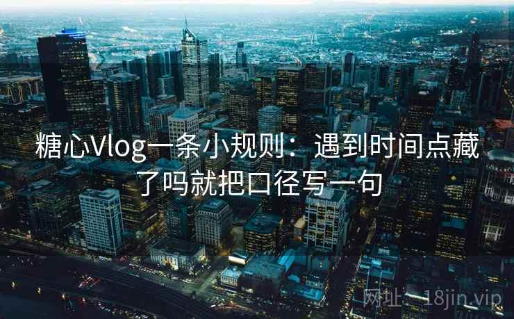 糖心Vlog一条小规则：遇到时间点藏了吗就把口径写一句