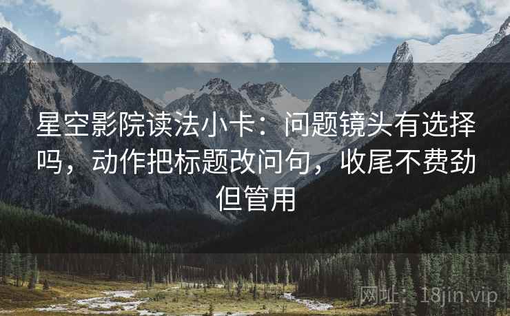 星空影院读法小卡：问题镜头有选择吗，动作把标题改问句，收尾不费劲但管用