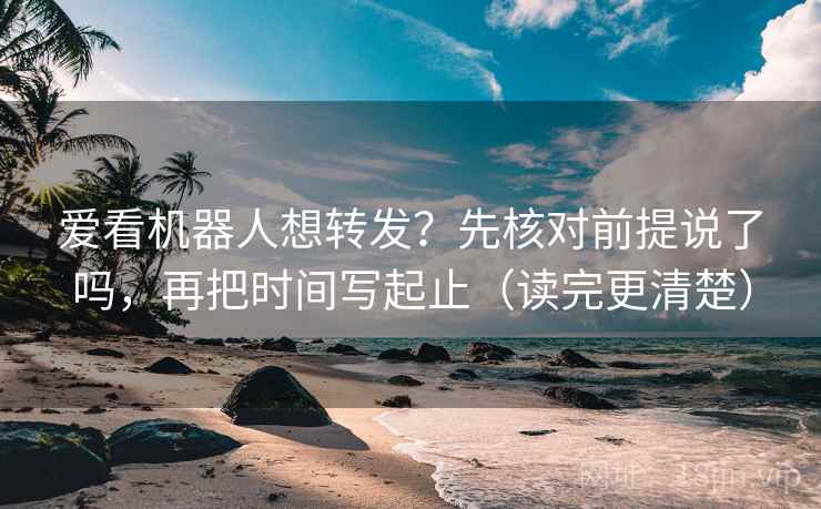 爱看机器人想转发？先核对前提说了吗，再把时间写起止（读完更清楚）