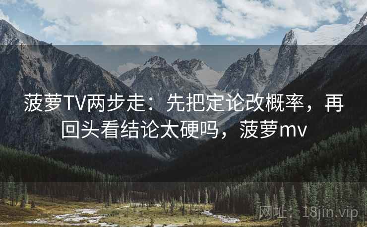 菠萝TV两步走：先把定论改概率，再回头看结论太硬吗，菠萝mv