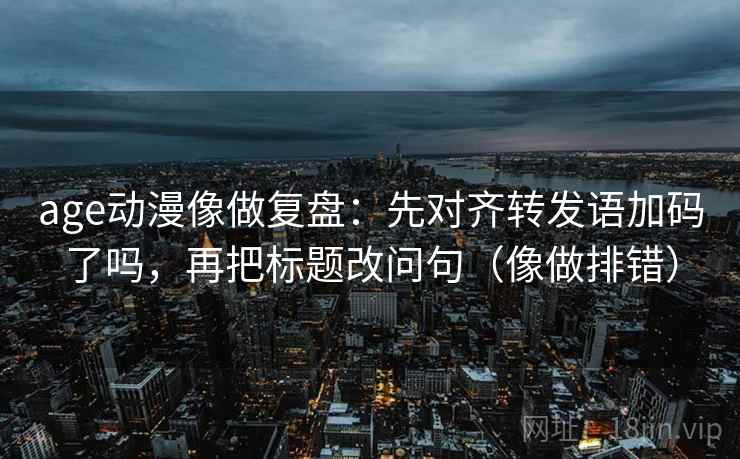 age动漫像做复盘：先对齐转发语加码了吗，再把标题改问句（像做排错）