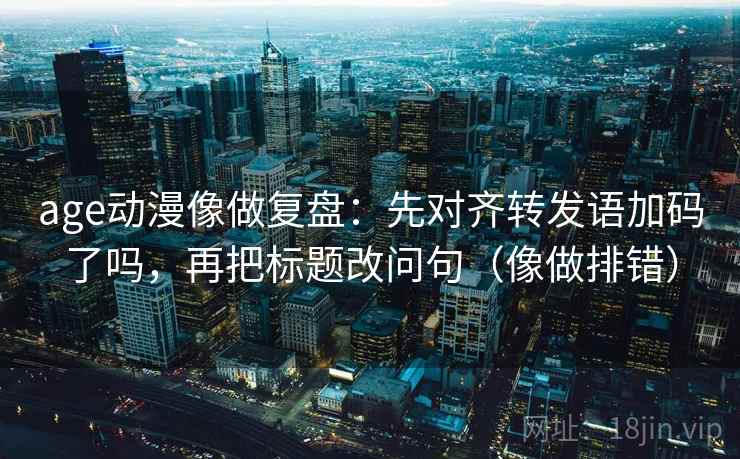 age动漫像做复盘：先对齐转发语加码了吗，再把标题改问句（像做排错）