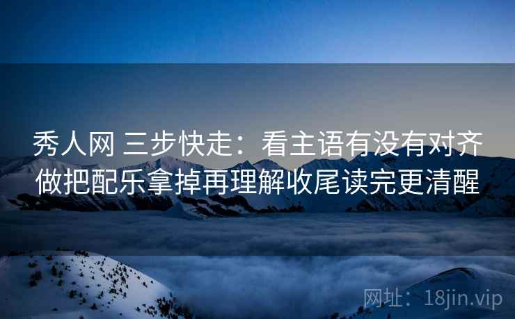 秀人网 三步快走：看主语有没有对齐做把配乐拿掉再理解收尾读完更清醒