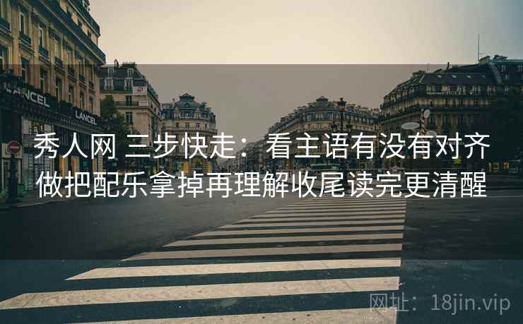 秀人网 三步快走：看主语有没有对齐做把配乐拿掉再理解收尾读完更清醒