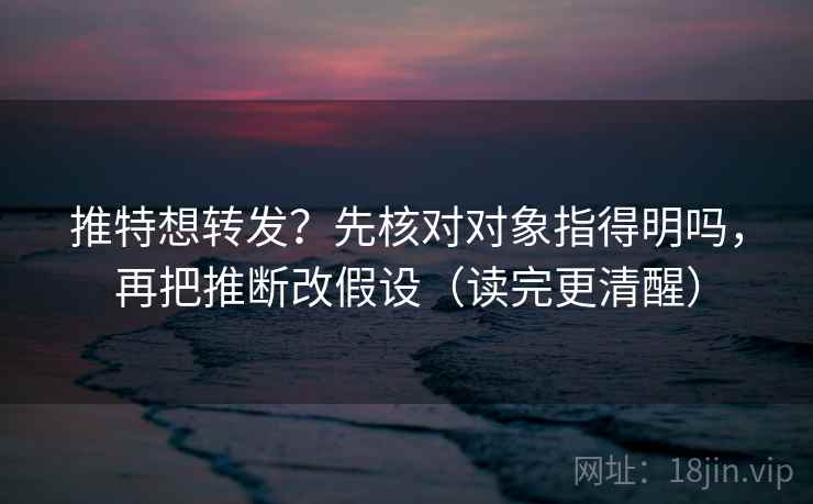 推特想转发？先核对对象指得明吗，再把推断改假设（读完更清醒）