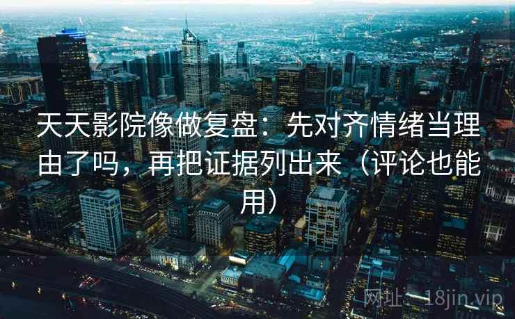 天天影院像做复盘：先对齐情绪当理由了吗，再把证据列出来（评论也能用）