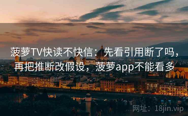 菠萝TV快读不快信：先看引用断了吗，再把推断改假设，菠萝app不能看多