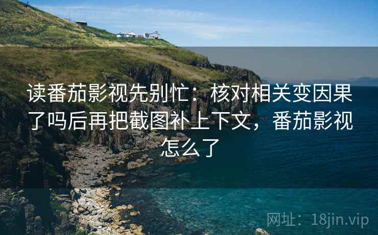 读番茄影视先别忙：核对相关变因果了吗后再把截图补上下文，番茄影视怎么了