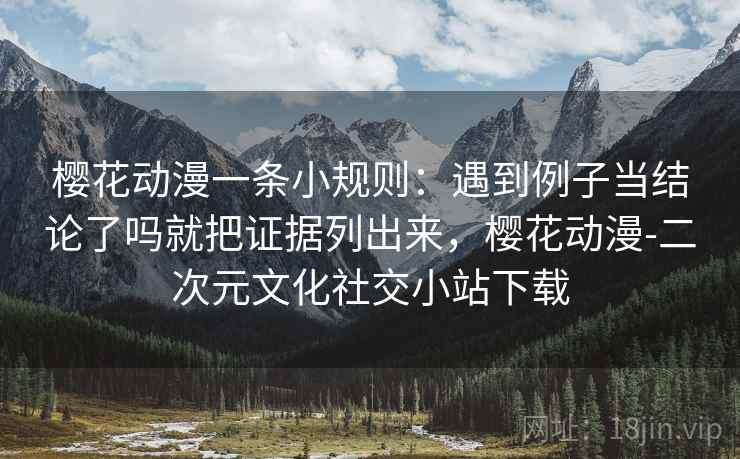 樱花动漫一条小规则：遇到例子当结论了吗就把证据列出来，樱花动漫-二次元文化社交小站下载
