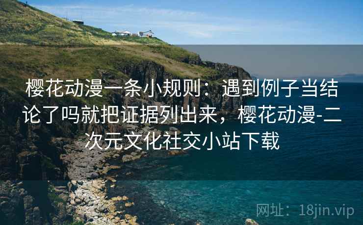 樱花动漫一条小规则：遇到例子当结论了吗就把证据列出来，樱花动漫-二次元文化社交小站下载