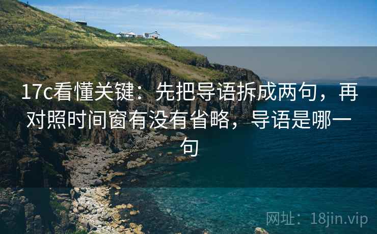 17c看懂关键：先把导语拆成两句，再对照时间窗有没有省略，导语是哪一句