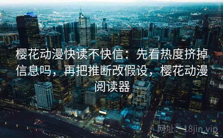 樱花动漫快读不快信：先看热度挤掉信息吗，再把推断改假设，樱花动漫阅读器