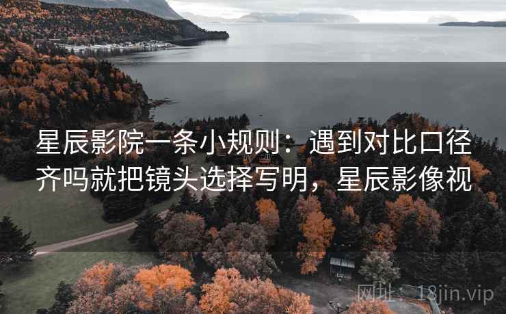 星辰影院一条小规则：遇到对比口径齐吗就把镜头选择写明，星辰影像视