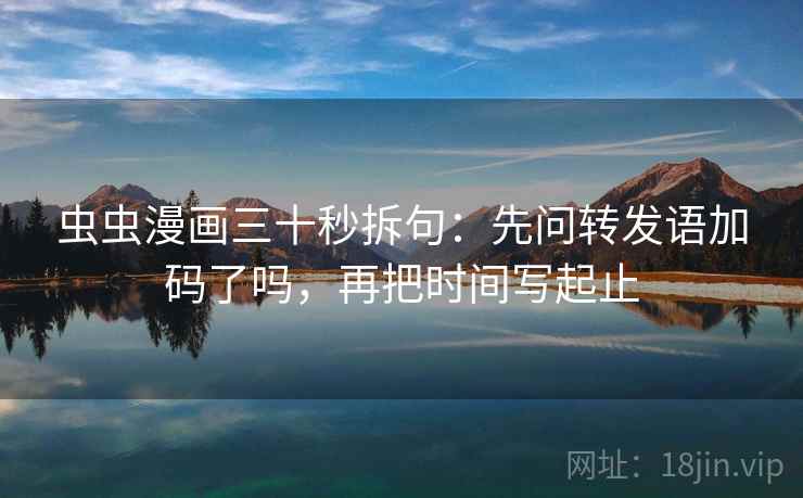 虫虫漫画三十秒拆句：先问转发语加码了吗，再把时间写起止