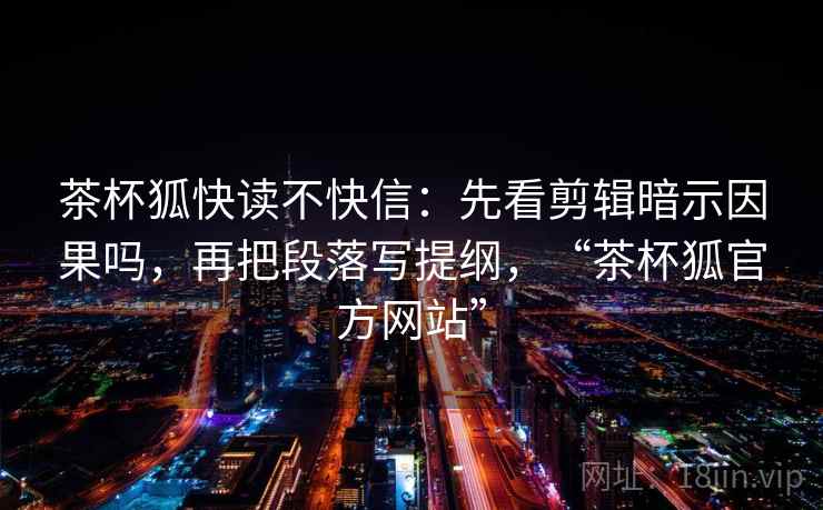 茶杯狐快读不快信：先看剪辑暗示因果吗，再把段落写提纲，“茶杯狐官方网站”