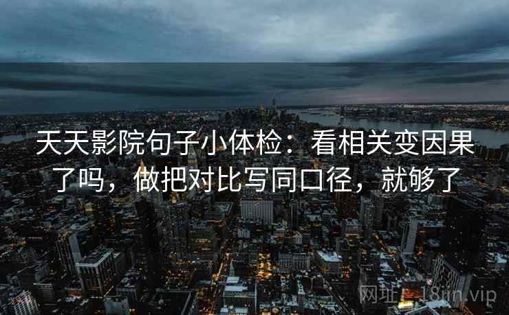 天天影院句子小体检：看相关变因果了吗，做把对比写同口径，就够了
