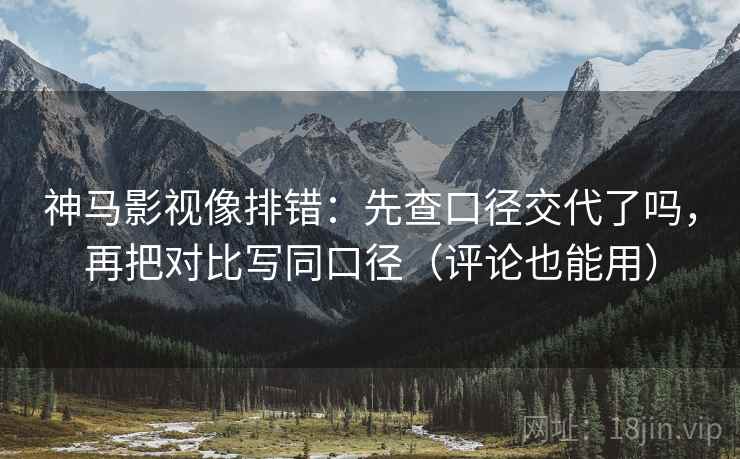 神马影视像排错：先查口径交代了吗，再把对比写同口径（评论也能用）
