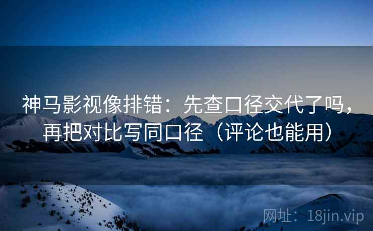 神马影视像排错：先查口径交代了吗，再把对比写同口径（评论也能用）